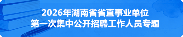 2026年湖南省省直事业单位第一次集中公开招聘工作人员专题